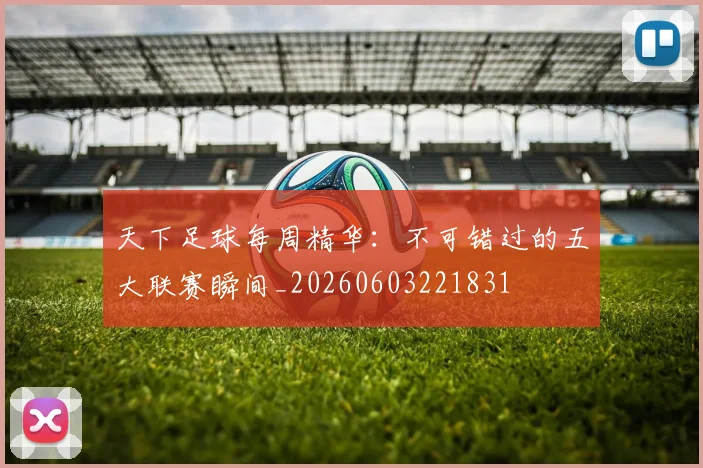 天下足球每周精华:不可错过的五大联赛瞬间_20260603221831