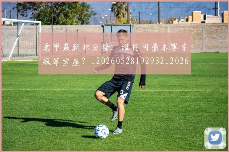 意甲最新积分榜：谁将问鼎本赛季冠军宝座？_20260528192932_20260609194233