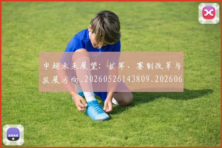中超未来展望：扩军、赛制改革与发展方向_20260526143809_20260607160755