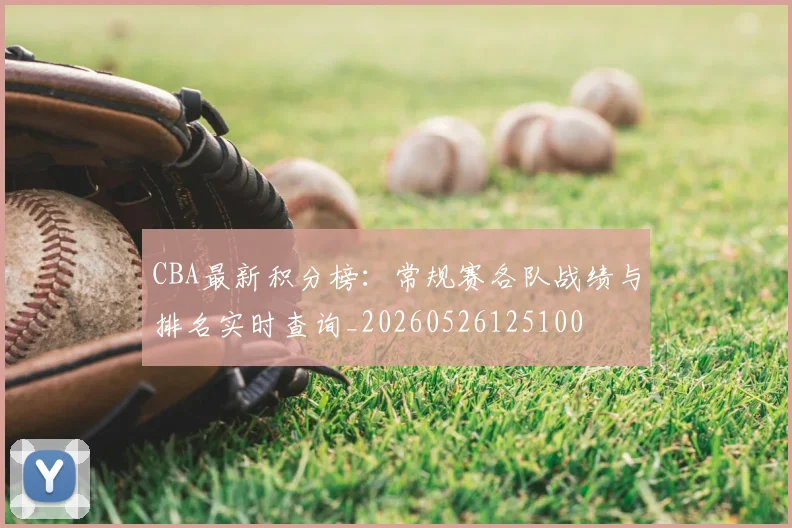 CBA最新积分榜:常规赛各队战绩与排名实时查询_20260526125100