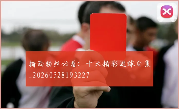 梅西粉丝必看：十大精彩进球合集_20260528193227