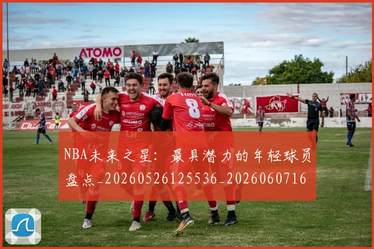 NBA未来之星:最具潜力的年轻球员盘点_20260526125536_20260607160205