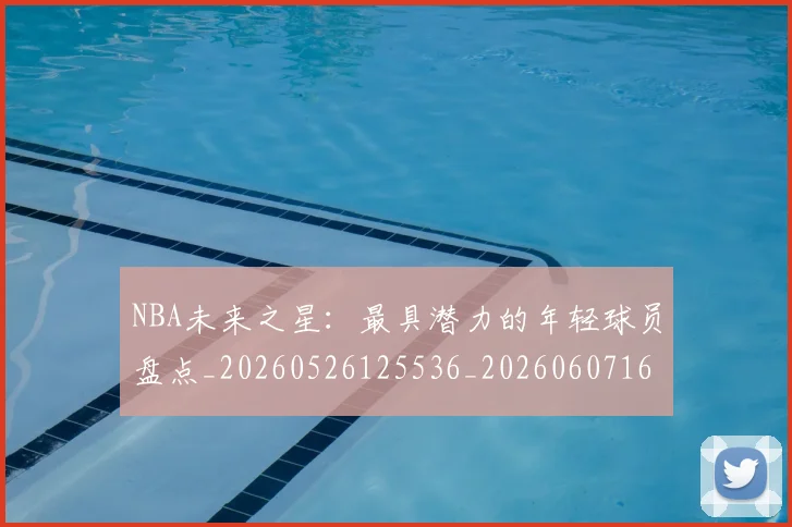 NBA未来之星：最具潜力的年轻球员盘点_20260526125536_20260607160205