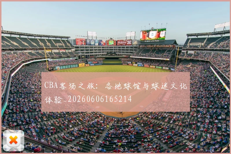 CBA客场之旅:各地球馆与球迷文化体验_20260606165214
