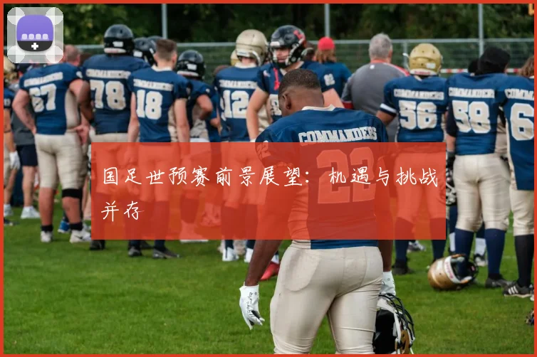 国足世预赛前景展望:机遇与挑战并存