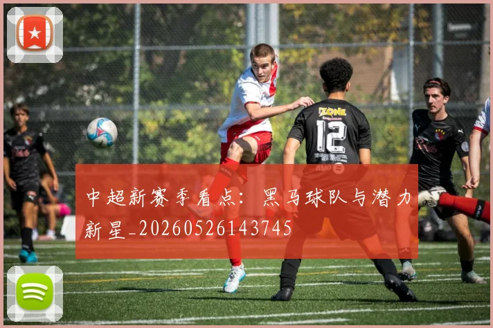 中超新赛季看点:黑马球队与潜力新星_20260526143745