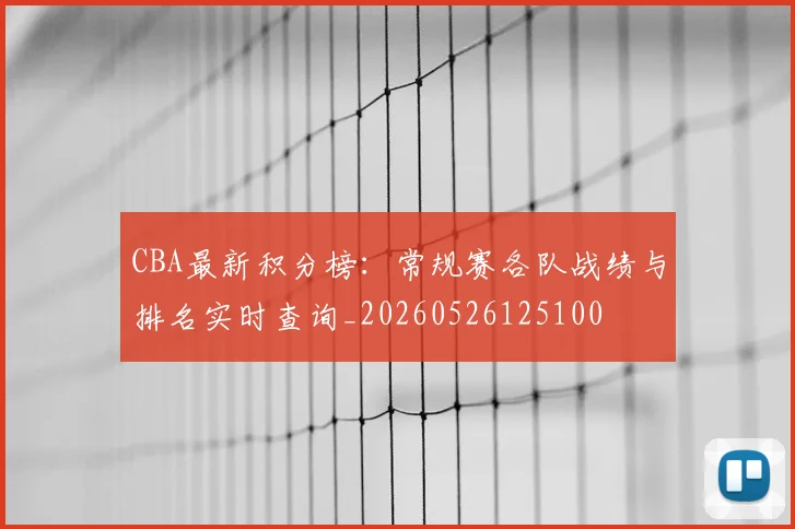CBA最新积分榜：常规赛各队战绩与排名实时查询_20260526125100