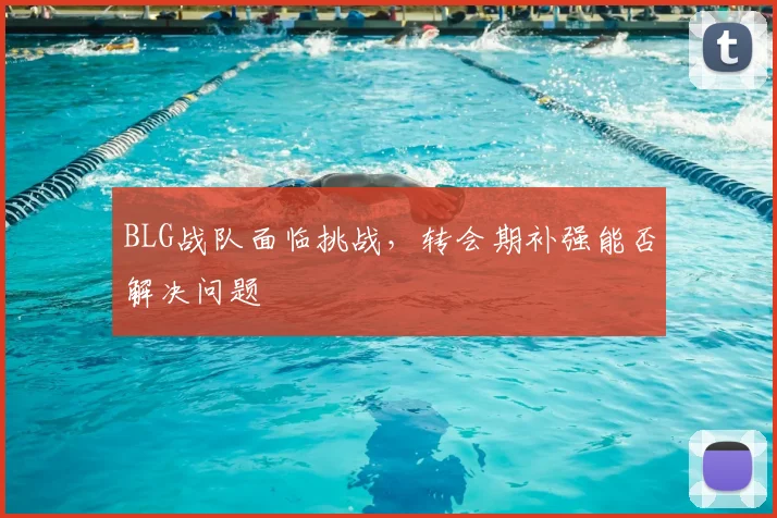 BLG战队面临挑战，转会期补强能否解决问题