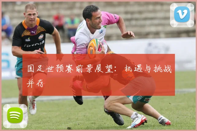 国足世预赛前景展望:机遇与挑战并存