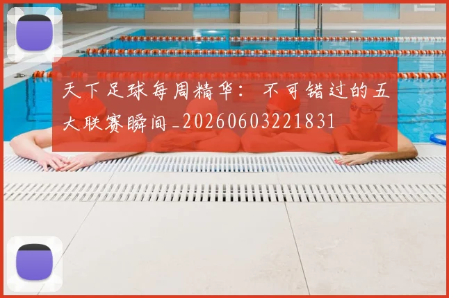 天下足球每周精华:不可错过的五大联赛瞬间_20260603221831