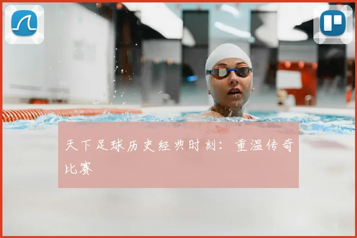 天下足球历史经典时刻：重温传奇比赛