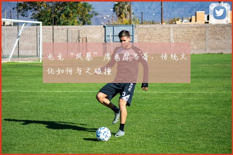 电竞“风暴”席卷摩洛哥,传统文化如何与之碰撞