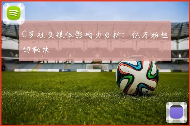 C罗社交媒体影响力分析：亿万粉丝的秘诀