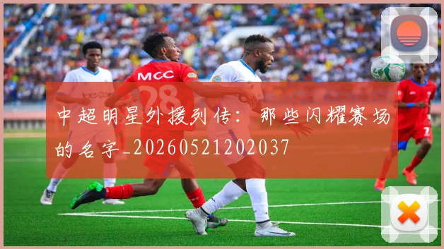 中超明星外援列传：那些闪耀赛场的名字_20260521202037