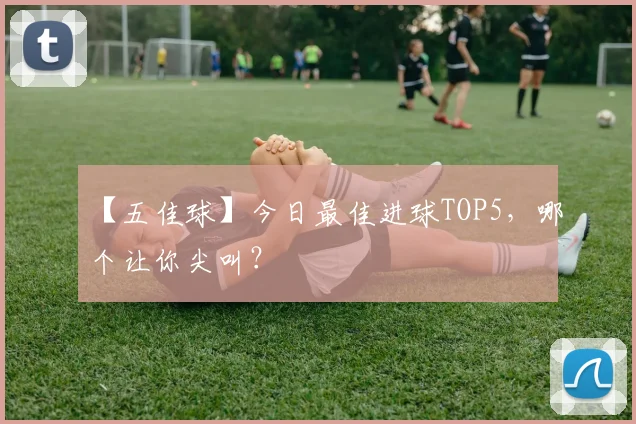 【五佳球】今日最佳进球TOP5,哪个让你尖叫?