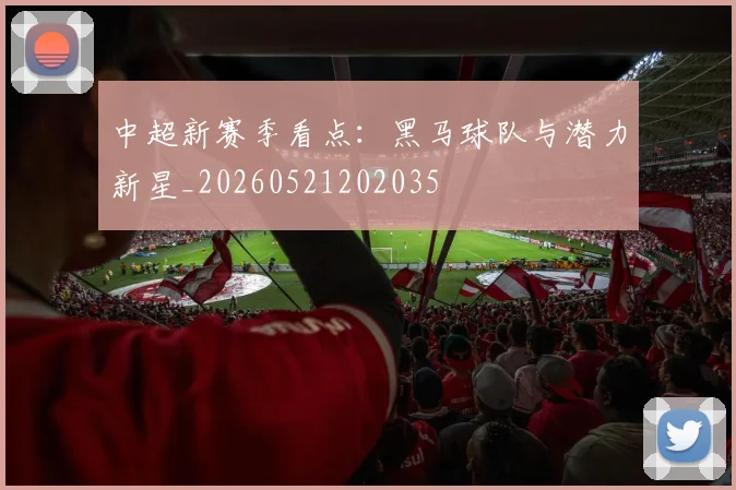 中超新赛季看点：黑马球队与潜力新星_20260521202035