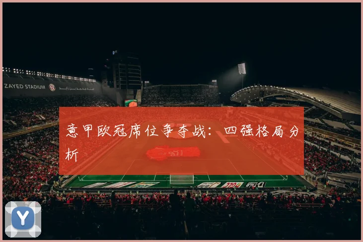 意甲欧冠席位争夺战：四强格局分析