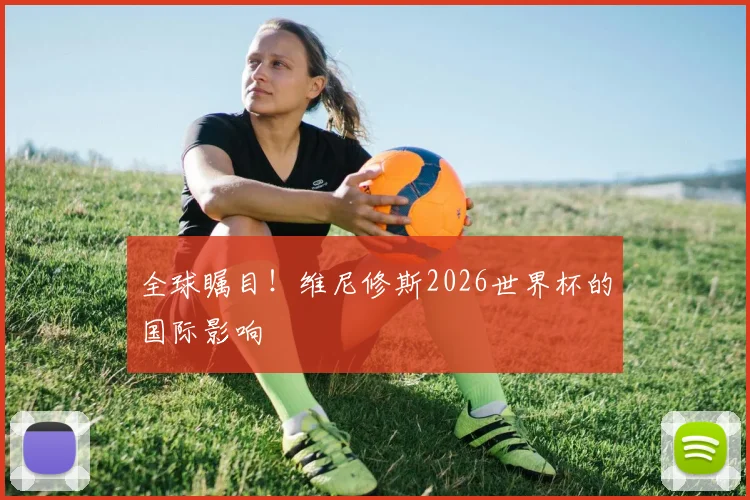 全球瞩目！维尼修斯2026世界杯的国际影响