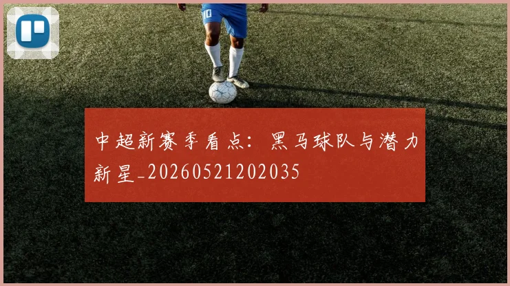 中超新赛季看点:黑马球队与潜力新星_20260521202035