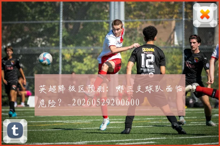英超降级区预测：哪三支球队面临危险？_20260529200600