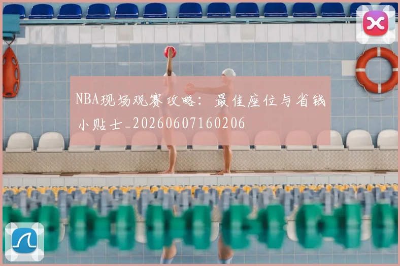 NBA现场观赛攻略：最佳座位与省钱小贴士_20260607160206