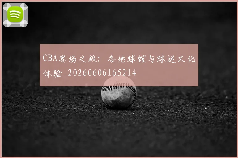 CBA客场之旅：各地球馆与球迷文化体验_20260606165214