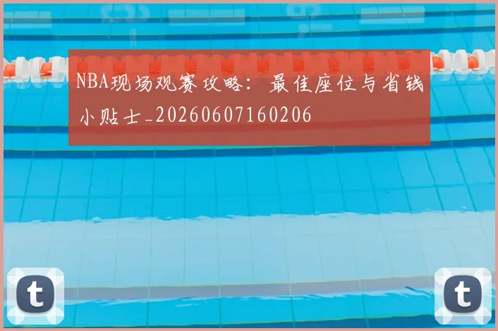 NBA现场观赛攻略:最佳座位与省钱小贴士_20260607160206