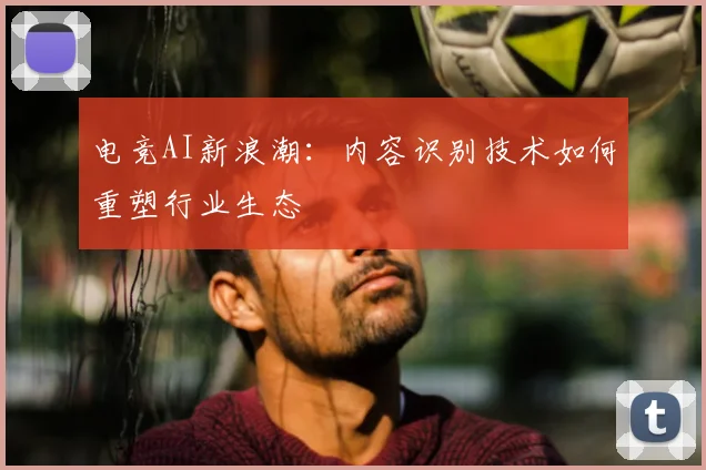 电竞AI新浪潮：内容识别技术如何重塑行业生态