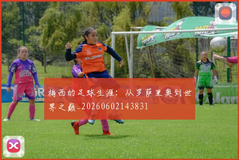 梅西的足球生涯:从罗萨里奥到世界之巅_20260602143831
