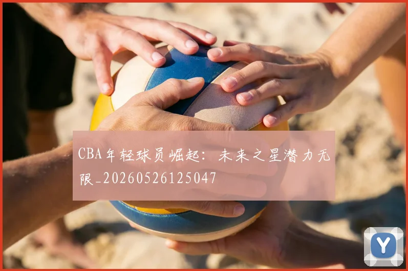 CBA年轻球员崛起：未来之星潜力无限_20260526125047