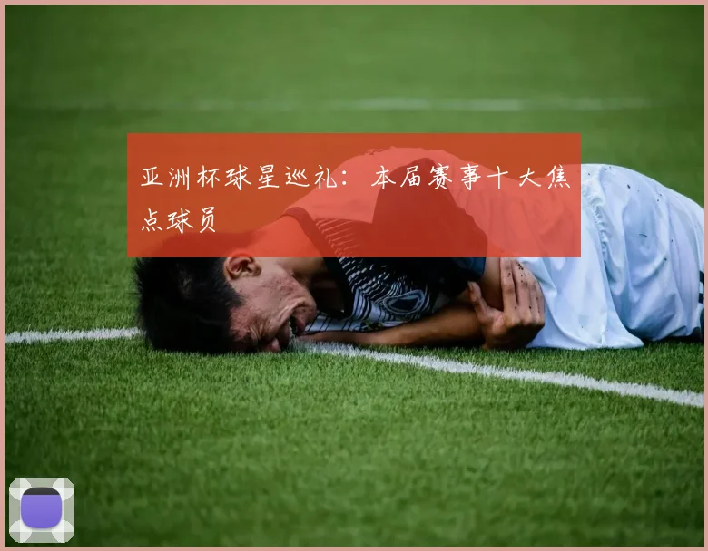亚洲杯球星巡礼:本届赛事十大焦点球员
